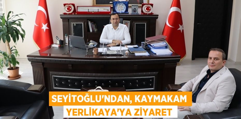 SEYİTOĞLU’NDAN, KAYMAKAM YERLİKAYA’YA ZİYARET