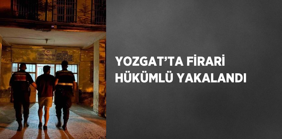 YOZGAT’TA FİRARİ HÜKÜMLÜ YAKALANDI