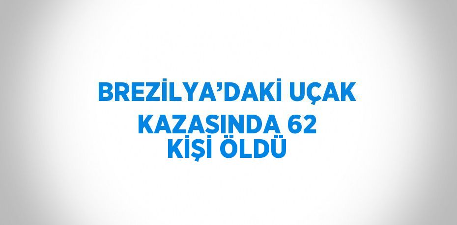 BREZİLYA’DAKİ UÇAK KAZASINDA 62 KİŞİ ÖLDÜ