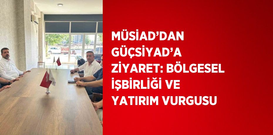 MÜSİAD’DAN GÜÇSİYAD’A ZİYARET: BÖLGESEL İŞBİRLİĞİ VE YATIRIM VURGUSU