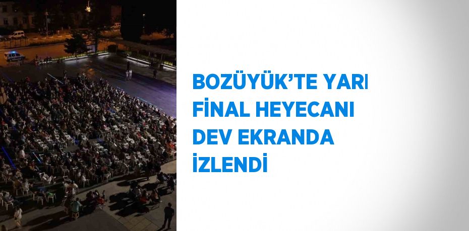 BOZÜYÜK’TE YARI FİNAL HEYECANI DEV EKRANDA İZLENDİ