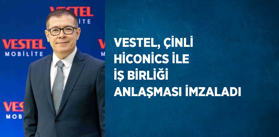 VESTEL, ÇİNLİ HİCONİCS İLE İŞ BİRLİĞİ ANLAŞMASI İMZALADI