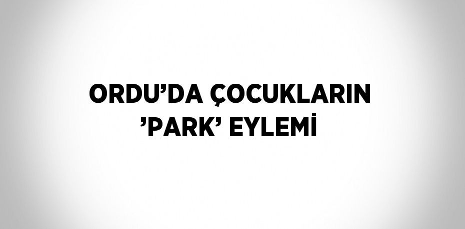 ORDU’DA ÇOCUKLARIN ’PARK’ EYLEMİ