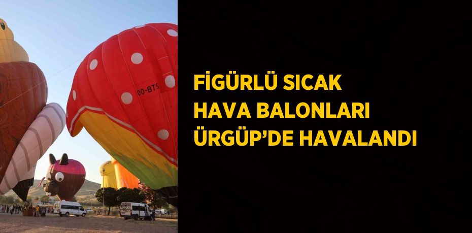 FİGÜRLÜ SICAK HAVA BALONLARI ÜRGÜP’DE HAVALANDI