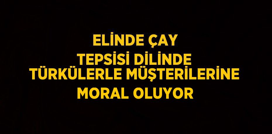 ELİNDE ÇAY TEPSİSİ DİLİNDE TÜRKÜLERLE MÜŞTERİLERİNE MORAL OLUYOR