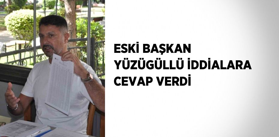 ESKİ BAŞKAN YÜZÜGÜLLÜ İDDİALARA CEVAP VERDİ