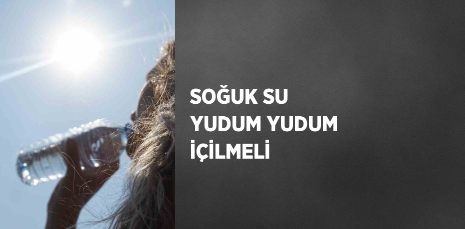 SOĞUK SU YUDUM YUDUM İÇİLMELİ