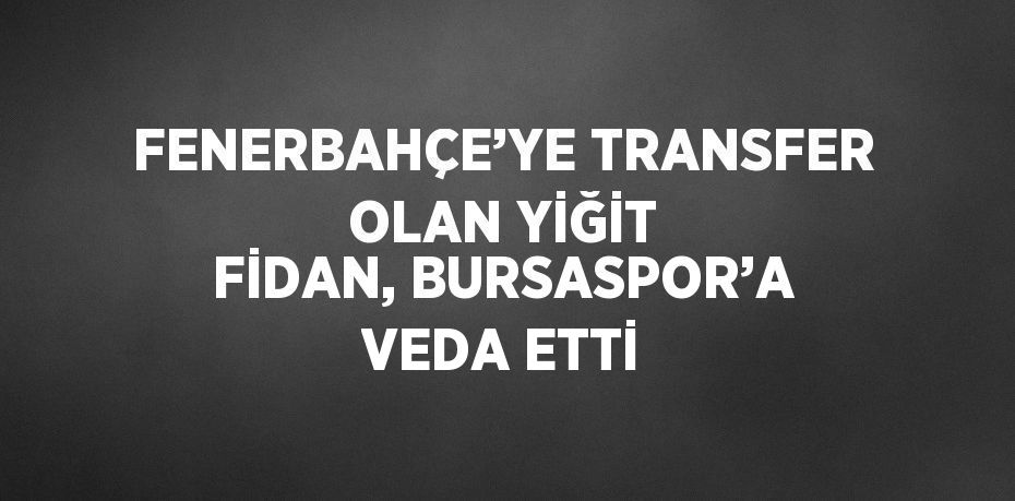 FENERBAHÇE’YE TRANSFER OLAN YİĞİT FİDAN, BURSASPOR’A VEDA ETTİ