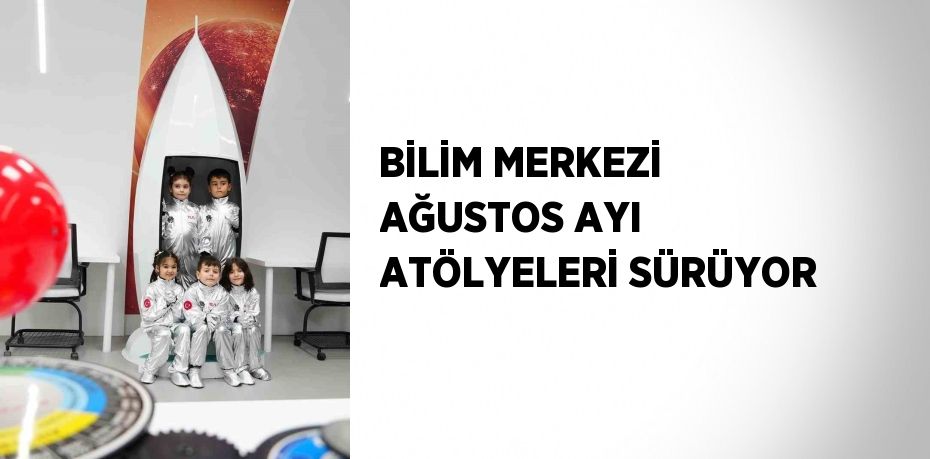 BİLİM MERKEZİ AĞUSTOS AYI ATÖLYELERİ SÜRÜYOR