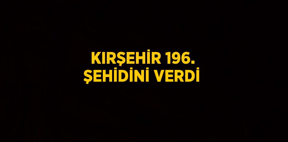 KIRŞEHİR 196. ŞEHİDİNİ VERDİ