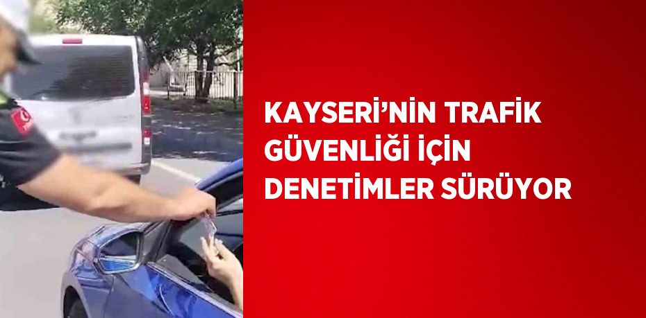 KAYSERİ’NİN TRAFİK GÜVENLİĞİ İÇİN DENETİMLER SÜRÜYOR