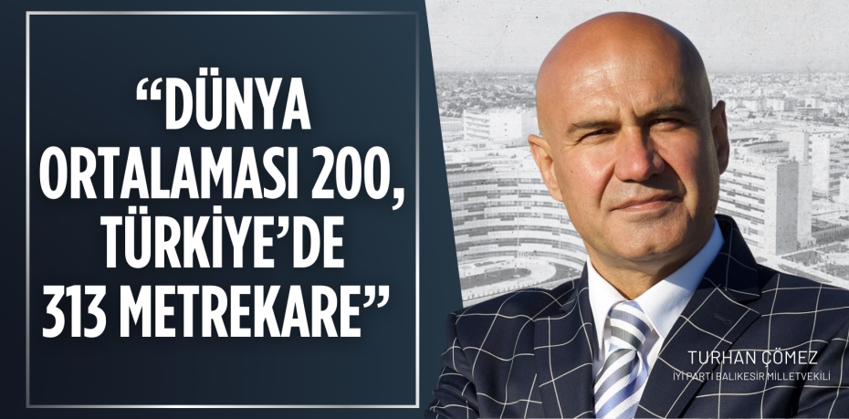 “DÜNYA ORTALAMASI 200, TÜRKİYE’DE 313 METREKARE”