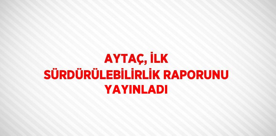 AYTAÇ, İLK SÜRDÜRÜLEBİLİRLİK RAPORUNU YAYINLADI