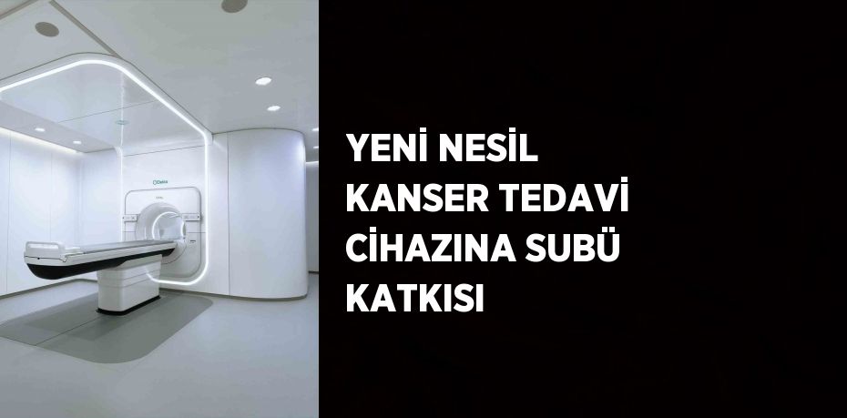 YENİ NESİL KANSER TEDAVİ CİHAZINA SUBÜ KATKISI