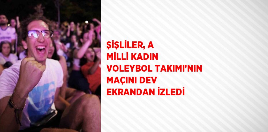 ŞİŞLİLER, A MİLLİ KADIN VOLEYBOL TAKIMI’NIN MAÇINI DEV EKRANDAN İZLEDİ