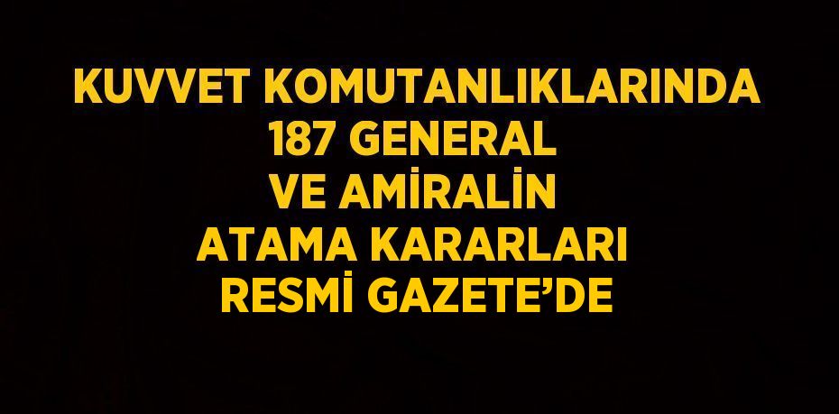 KUVVET KOMUTANLIKLARINDA 187 GENERAL VE AMİRALİN ATAMA KARARLARI RESMİ GAZETE’DE