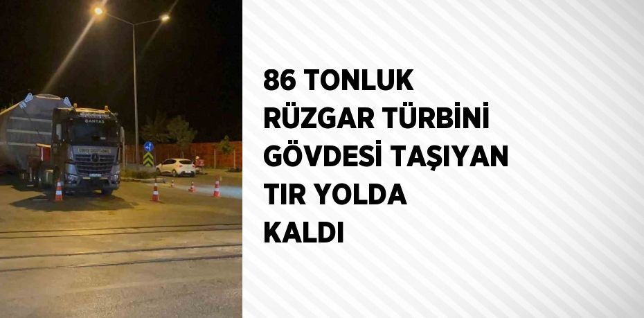 86 TONLUK RÜZGAR TÜRBİNİ GÖVDESİ TAŞIYAN TIR YOLDA KALDI