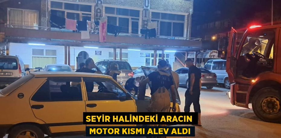 SEYİR HALİNDEKİ ARACIN MOTOR KISMI ALEV ALDI