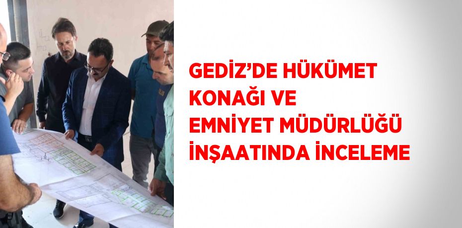 GEDİZ’DE HÜKÜMET KONAĞI VE EMNİYET MÜDÜRLÜĞÜ İNŞAATINDA İNCELEME