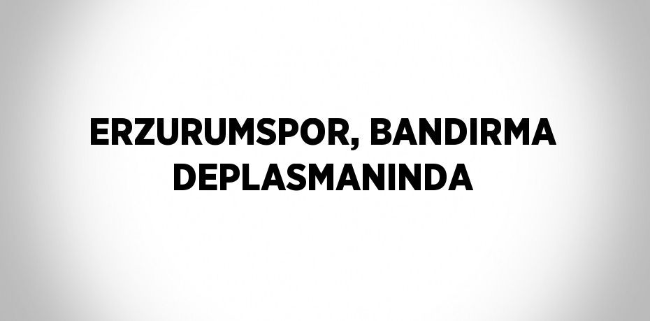 ERZURUMSPOR, BANDIRMA DEPLASMANINDA