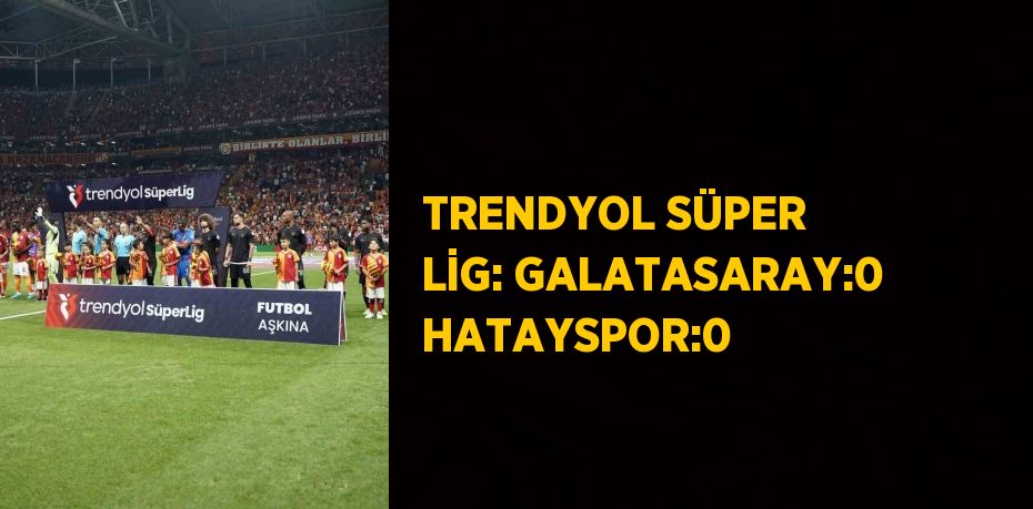 TRENDYOL SÜPER LİG: GALATASARAY:0 HATAYSPOR:0