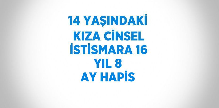 14 YAŞINDAKİ KIZA CİNSEL İSTİSMARA 16 YIL 8 AY HAPİS