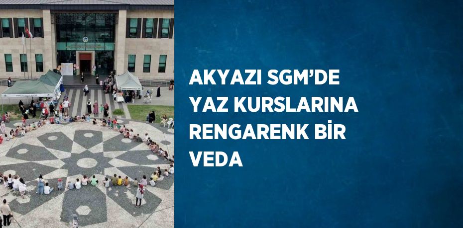 AKYAZI SGM’DE YAZ KURSLARINA RENGARENK BİR VEDA