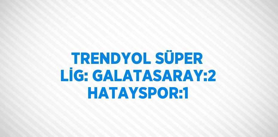 TRENDYOL SÜPER LİG: GALATASARAY:2 HATAYSPOR:1