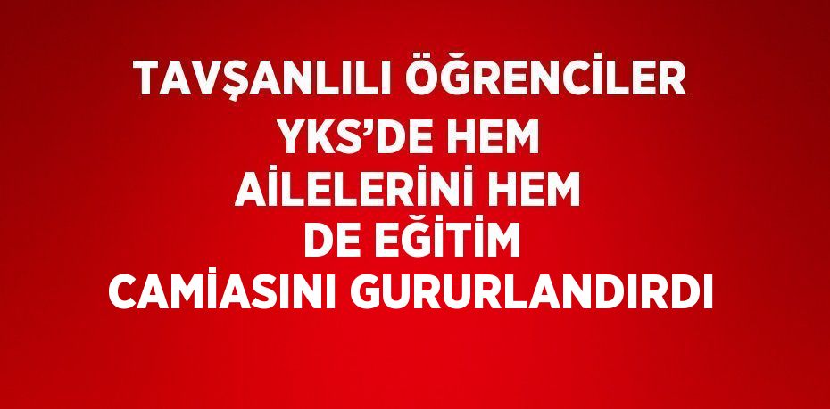 TAVŞANLILI ÖĞRENCİLER YKS’DE HEM AİLELERİNİ HEM DE EĞİTİM CAMİASINI GURURLANDIRDI