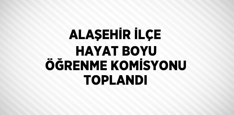 ALAŞEHİR İLÇE HAYAT BOYU ÖĞRENME KOMİSYONU TOPLANDI