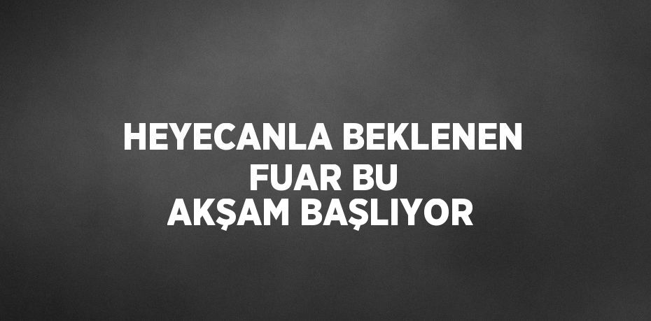 HEYECANLA BEKLENEN FUAR BU AKŞAM BAŞLIYOR