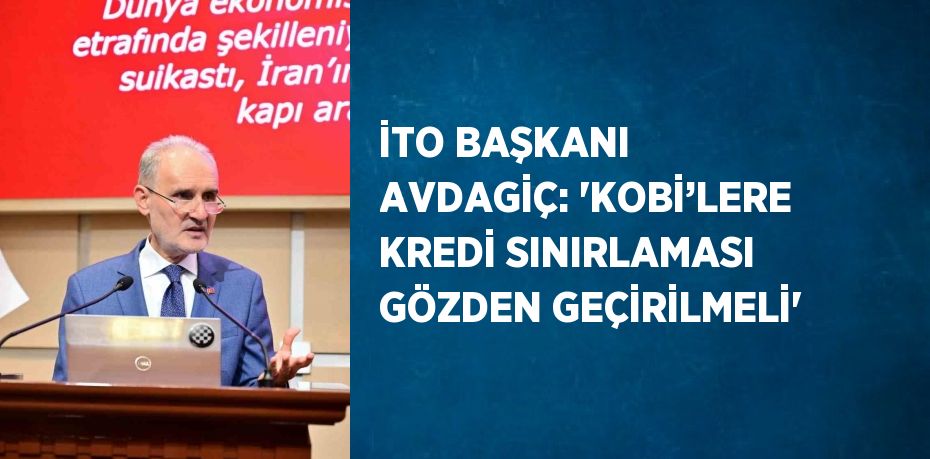 İTO BAŞKANI AVDAGİÇ: 'KOBİ’LERE KREDİ SINIRLAMASI GÖZDEN GEÇİRİLMELİ'