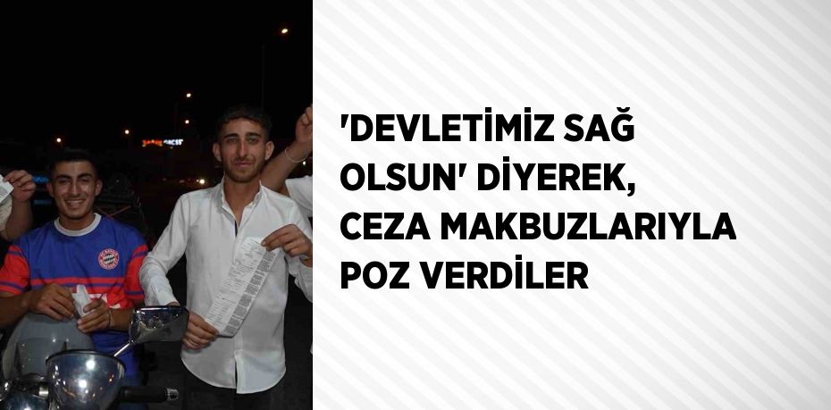 'DEVLETİMİZ SAĞ OLSUN' DİYEREK, CEZA MAKBUZLARIYLA POZ VERDİLER