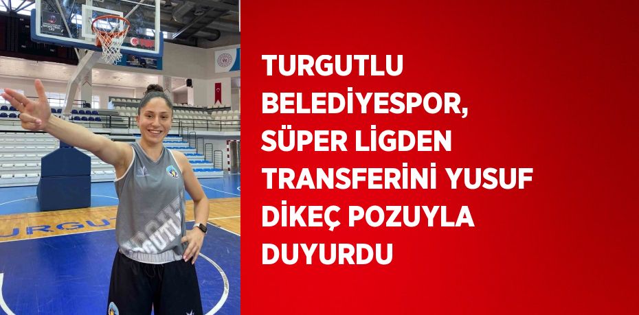 TURGUTLU BELEDİYESPOR, SÜPER LİGDEN TRANSFERİNİ YUSUF DİKEÇ POZUYLA DUYURDU