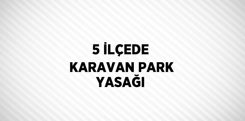 5 İLÇEDE KARAVAN PARK YASAĞI