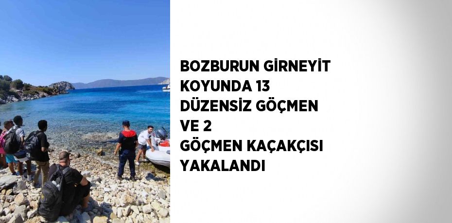 BOZBURUN GİRNEYİT KOYUNDA 13 DÜZENSİZ GÖÇMEN VE 2 GÖÇMEN KAÇAKÇISI YAKALANDI