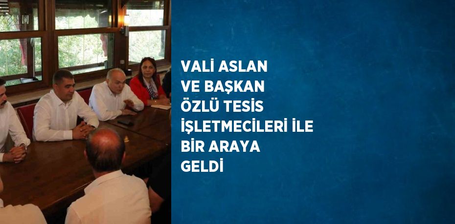 VALİ ASLAN VE BAŞKAN ÖZLÜ TESİS İŞLETMECİLERİ İLE BİR ARAYA GELDİ