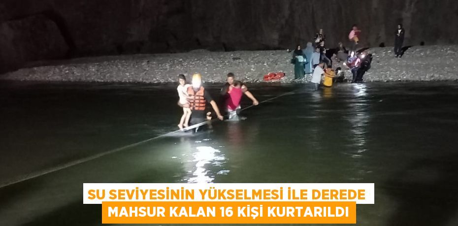 SU SEVİYESİNİN YÜKSELMESİ İLE DEREDE MAHSUR KALAN 16 KİŞİ KURTARILDI