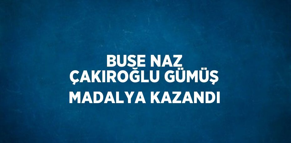 BUSE NAZ ÇAKIROĞLU GÜMÜŞ MADALYA KAZANDI