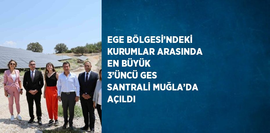 EGE BÖLGESİ’NDEKİ KURUMLAR ARASINDA EN BÜYÜK 3’ÜNCÜ GES SANTRALİ MUĞLA’DA AÇILDI