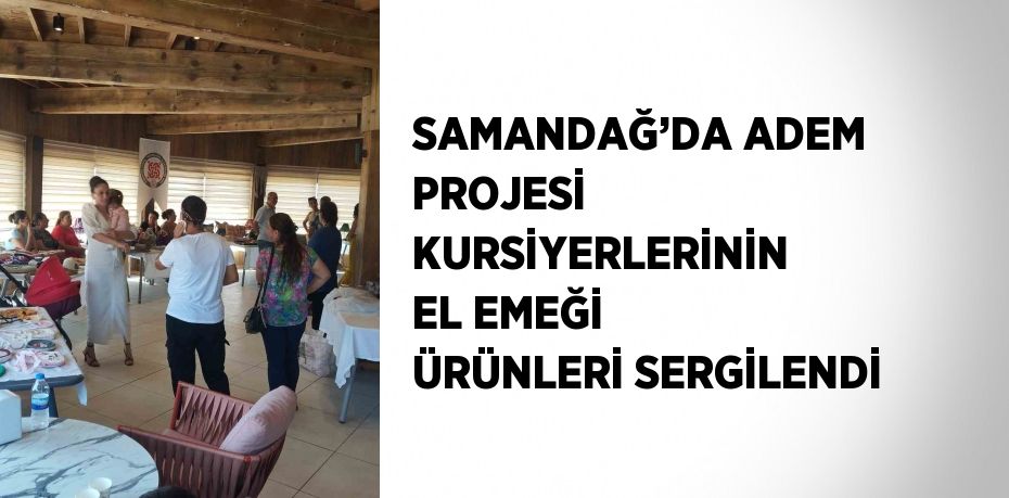 SAMANDAĞ’DA ADEM PROJESİ KURSİYERLERİNİN EL EMEĞİ ÜRÜNLERİ SERGİLENDİ