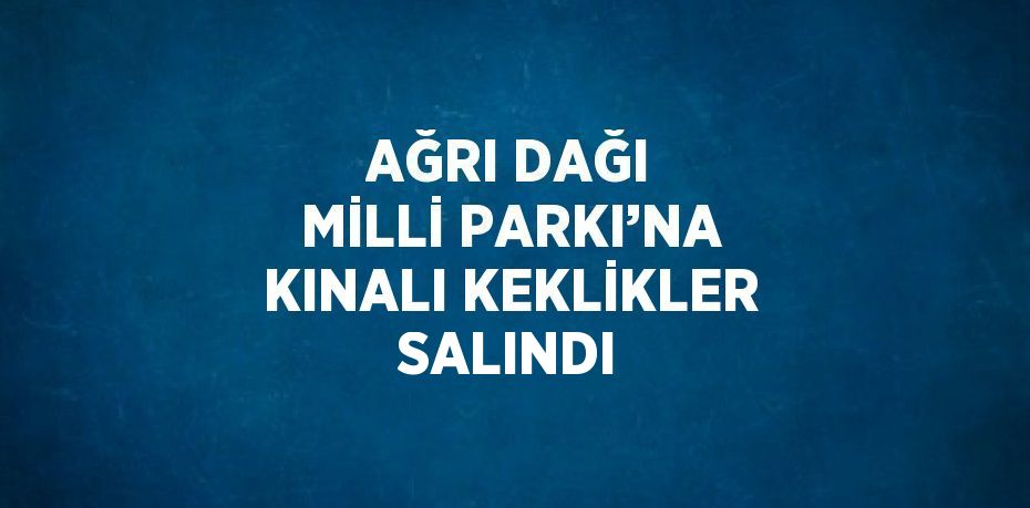 AĞRI DAĞI MİLLİ PARKI’NA KINALI KEKLİKLER SALINDI