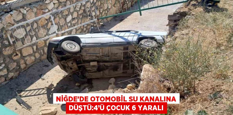 NİĞDE’DE OTOMOBİL SU KANALINA DÜŞTÜ:4’Ü ÇOCUK 6 YARALI