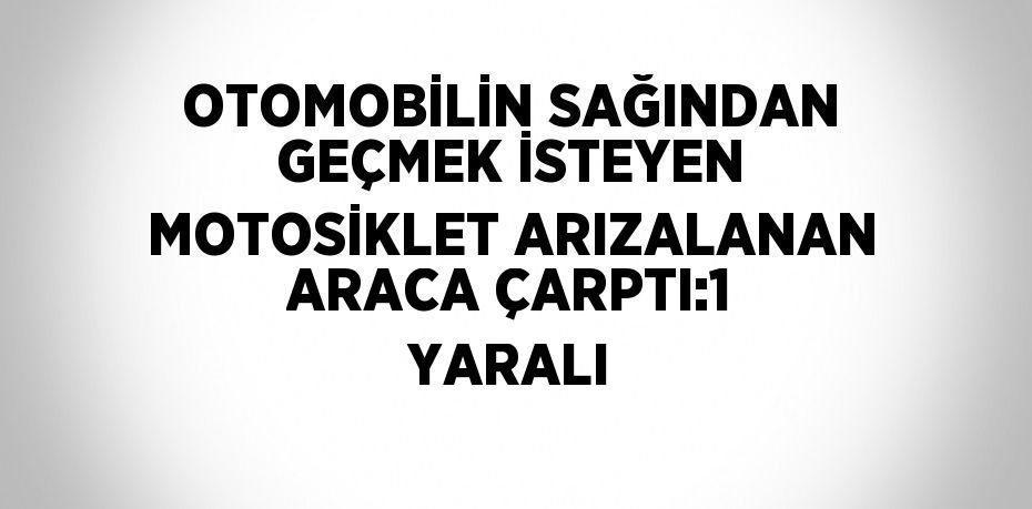 OTOMOBİLİN SAĞINDAN GEÇMEK İSTEYEN MOTOSİKLET ARIZALANAN ARACA ÇARPTI:1 YARALI