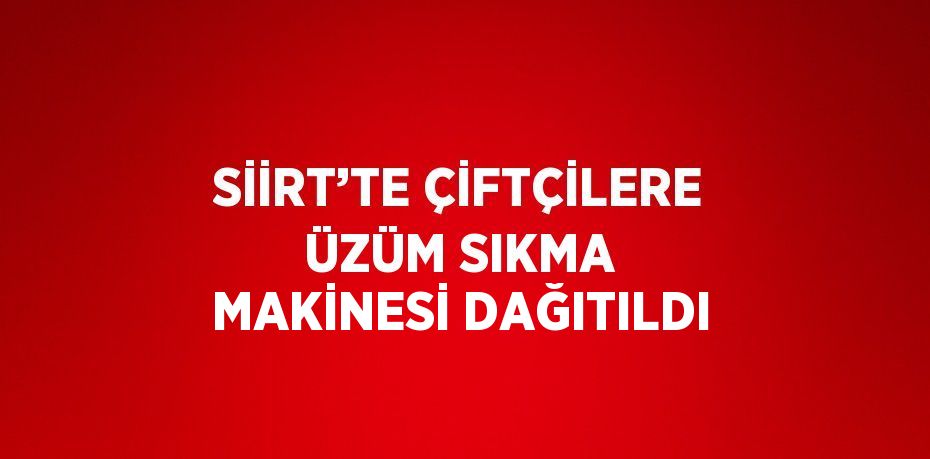 SİİRT’TE ÇİFTÇİLERE ÜZÜM SIKMA MAKİNESİ DAĞITILDI