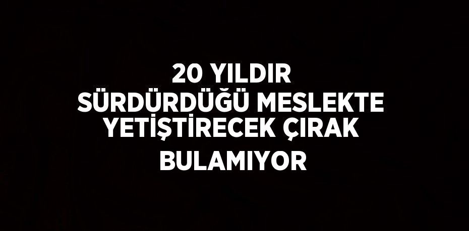 20 YILDIR SÜRDÜRDÜĞÜ MESLEKTE YETİŞTİRECEK ÇIRAK BULAMIYOR