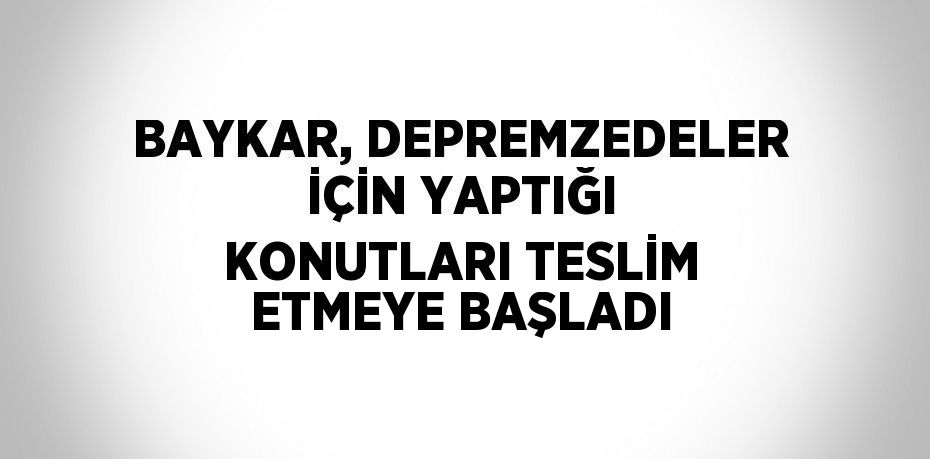 BAYKAR, DEPREMZEDELER İÇİN YAPTIĞI KONUTLARI TESLİM ETMEYE BAŞLADI