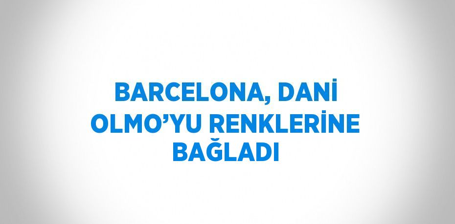 BARCELONA, DANİ OLMO’YU RENKLERİNE BAĞLADI