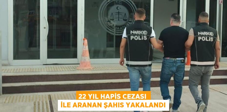 22 yıl hapis cezası ile aranan şahıs yakalandı