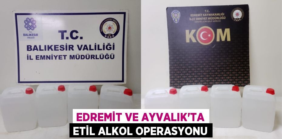 Edremit ve Ayvalık’ta etil alkol operasyonu